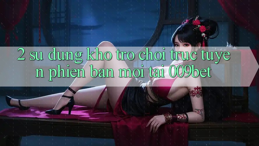 2. Sử dụng Kho Trò chơi trực tuyến Phiên bản mới Tại 009bet