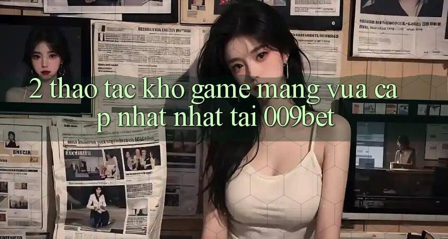 2. Thao tác Kho Game mạng Vừa cập nhật Nhất Tại 009bet