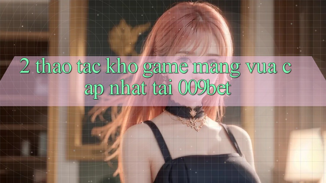 2. Thao tác Kho Game mạng Vừa cập nhật Tại 009bet