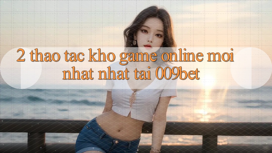2. Thao tác Kho Game Online Mới nhất nhất Tại 009bet 2. Thao tác Kho Game Online Mới nhất nhất Tại 009bet