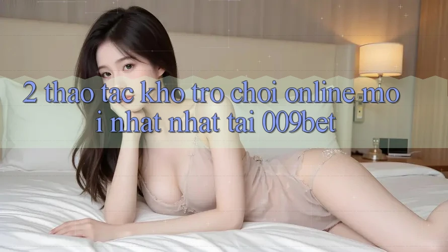 2. Thao tác Kho Trò chơi Online Mới nhất Nhất Tại 009bet