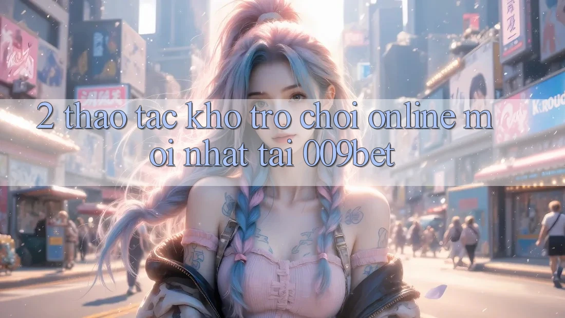 2. Thao tác Kho Trò chơi Online Mới Nhất Tại 009bet 2. Thao tác Kho Trò chơi Online Mới Nhất Tại 009bet