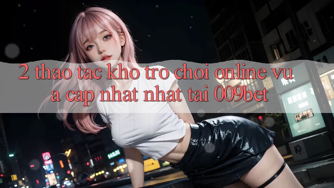 2. Thao tác Kho Trò chơi Online Vừa cập nhật Nhất Tại 009bet 2. Thao tác Kho Trò chơi Online Vừa cập nhật Nhất Tại 009bet