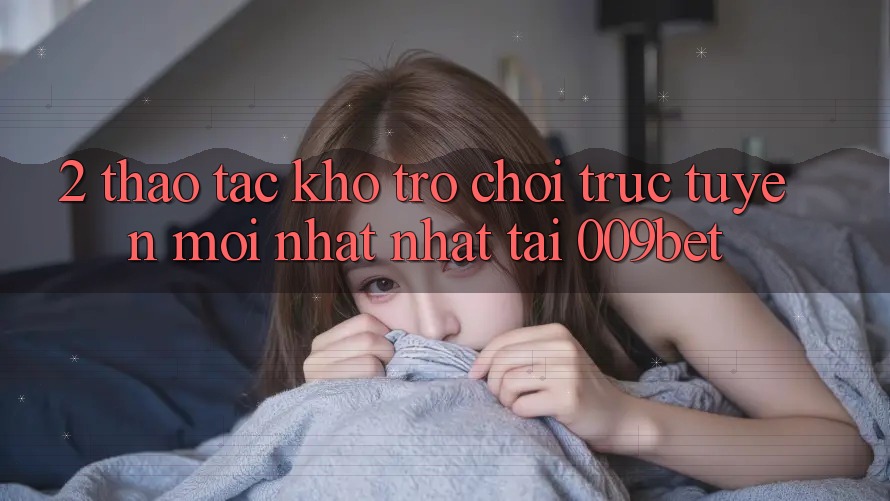 2. Thao tác Kho Trò chơi trực tuyến Mới nhất Nhất Tại 009bet