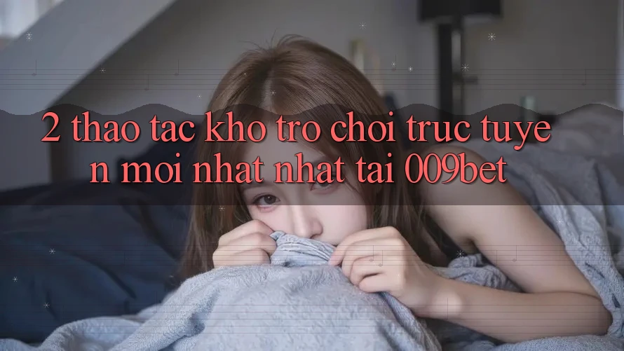 2. Thao tác Kho Trò chơi trực tuyến Mới nhất Nhất Tại 009bet