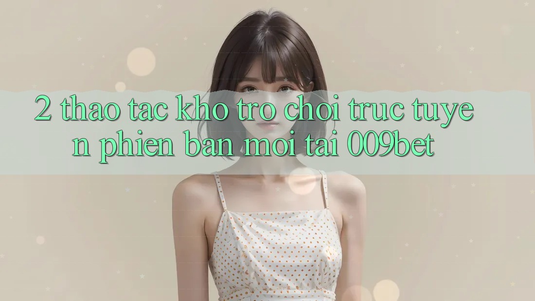 2. Thao tác Kho Trò chơi trực tuyến Phiên bản mới Tại 009bet