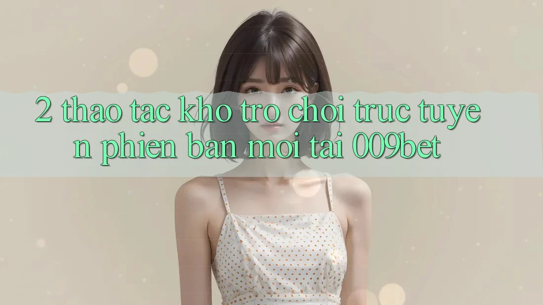 2. Thao tác Kho Trò chơi trực tuyến Phiên bản mới Tại 009bet