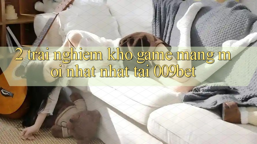 2. Trải nghiệm Kho Game mạng Mới nhất Nhất Tại 009bet