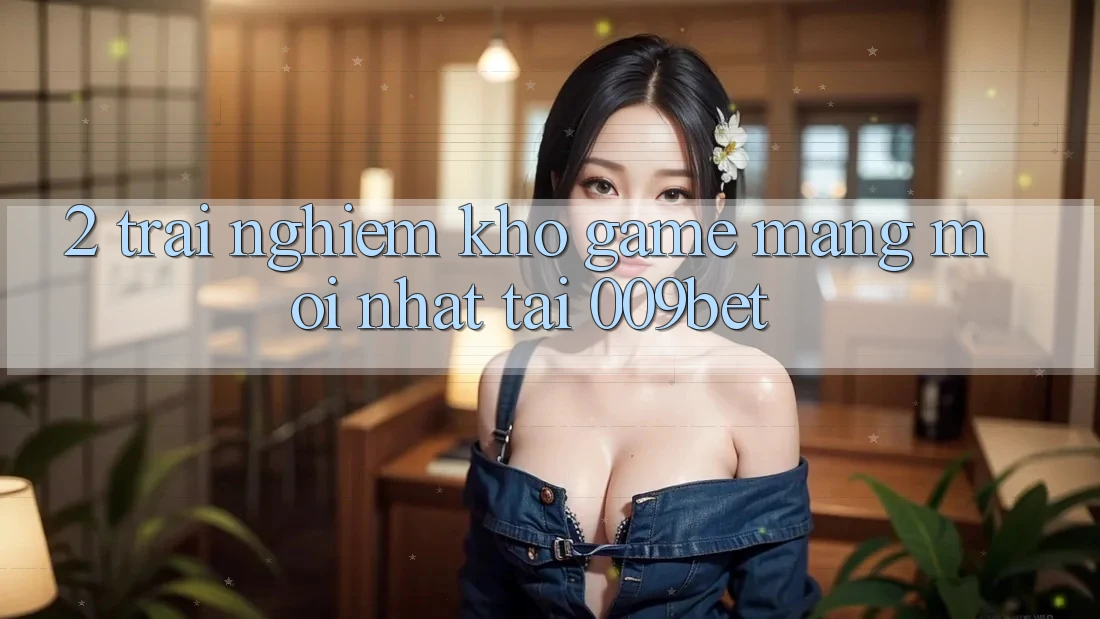 2. Trải nghiệm Kho Game mạng Mới Nhất Tại 009bet