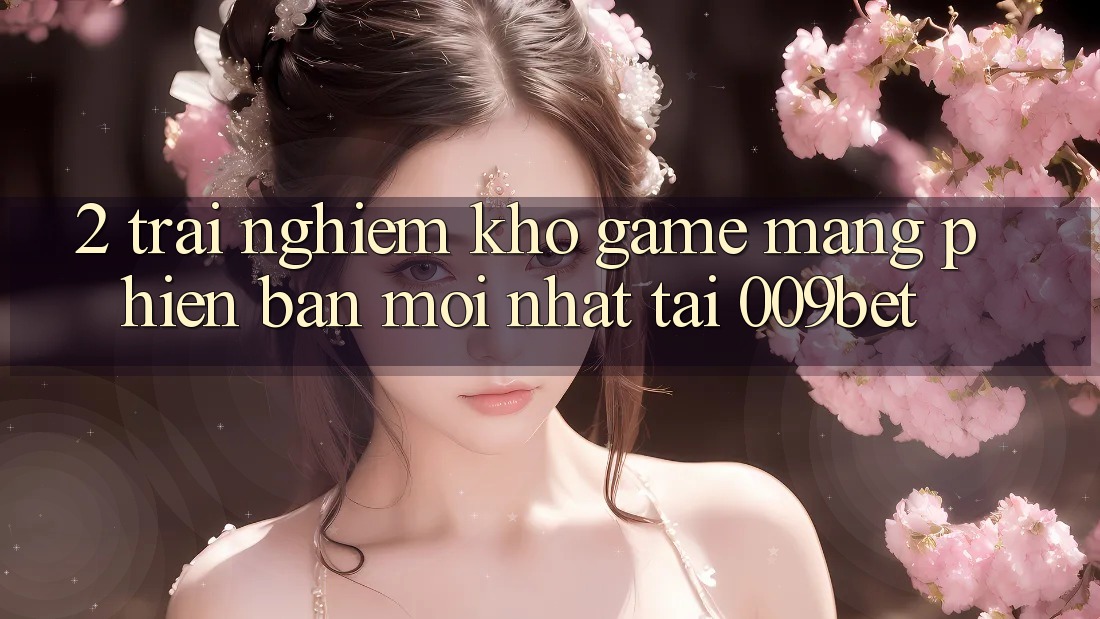 2. Trải nghiệm Kho Game mạng Phiên bản mới Nhất Tại 009bet 2. Trải nghiệm Kho Game mạng Phiên bản mới Nhất Tại 009bet