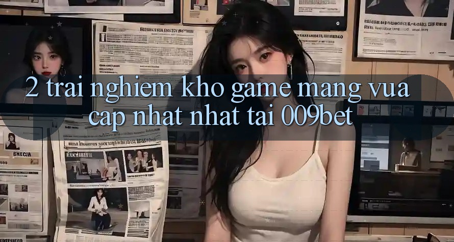 2. Trải nghiệm Kho Game mạng Vừa cập nhật Nhất Tại 009bet 2. Trải nghiệm Kho Game mạng Vừa cập nhật Nhất Tại 009bet