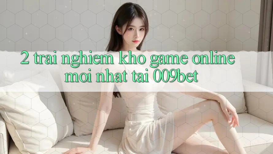 2. Trải nghiệm Kho Game Online Mới Nhất Tại 009bet