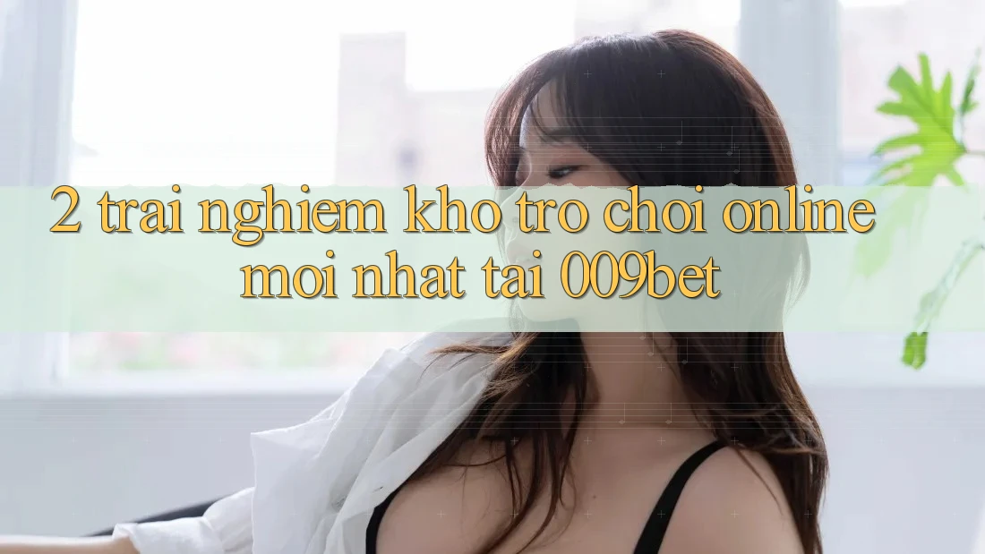 2. Trải nghiệm Kho Trò chơi Online Mới Nhất Tại 009bet