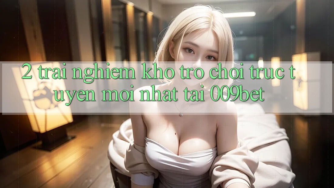 2. Trải nghiệm Kho Trò chơi trực tuyến Mới Nhất Tại 009bet 2. Trải nghiệm Kho Trò chơi trực tuyến Mới Nhất Tại 009bet