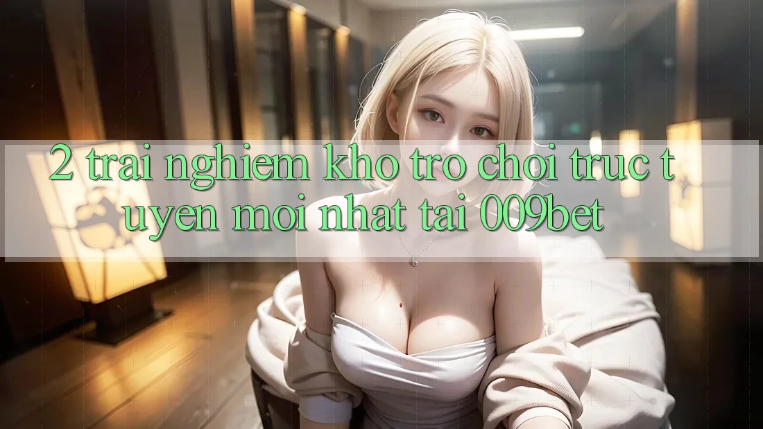 2. Trải nghiệm Kho Trò chơi trực tuyến Mới Nhất Tại 009bet 2. Trải nghiệm Kho Trò chơi trực tuyến Mới Nhất Tại 009bet