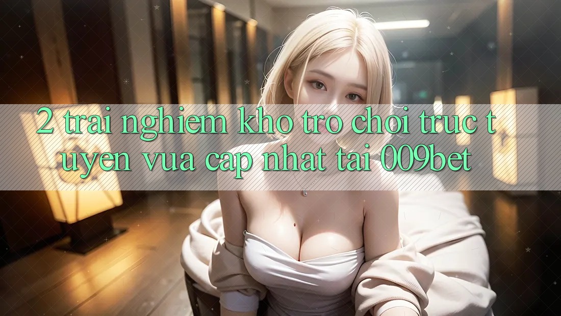 2. Trải nghiệm Kho Trò chơi trực tuyến Vừa cập nhật Tại 009bet