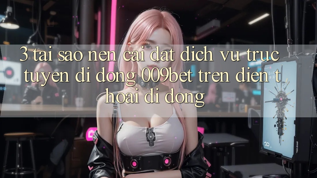3. Tại Sao Nên Cài đặt Dịch vụ trực tuyến di động 009bet Trên Điện Thoại Di Động?