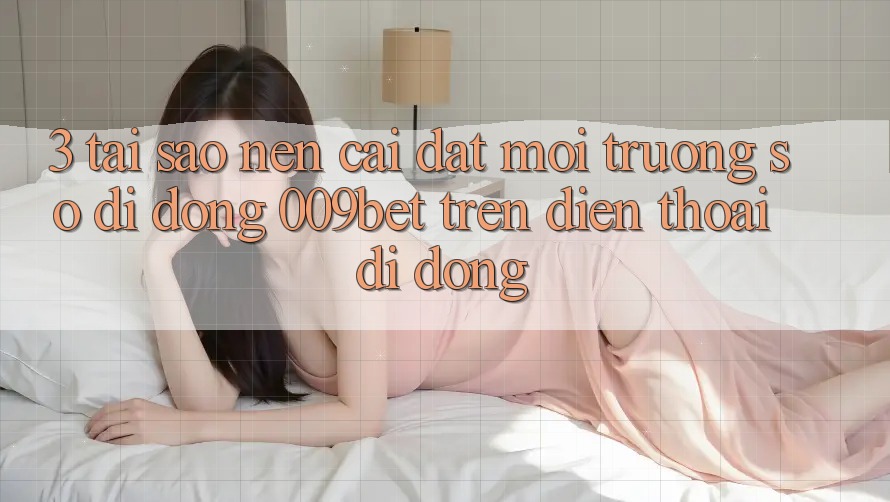 3. Tại Sao Nên Cài đặt Môi trường số di động 009bet Trên Điện Thoại Di Động? 3. Tại Sao Nên Cài đặt Môi trường số di động 009bet Trên Điện Thoại Di Động?
