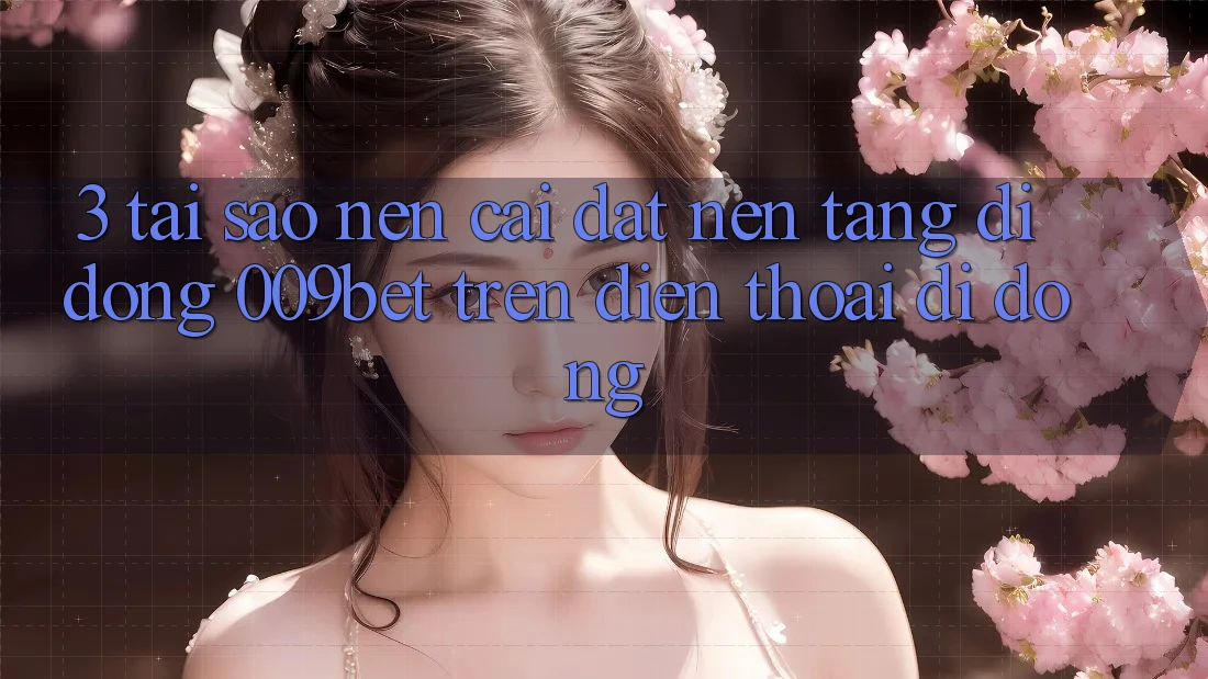 3. Tại Sao Nên Cài đặt Nền tảng di động 009bet Trên Điện Thoại Di Động?