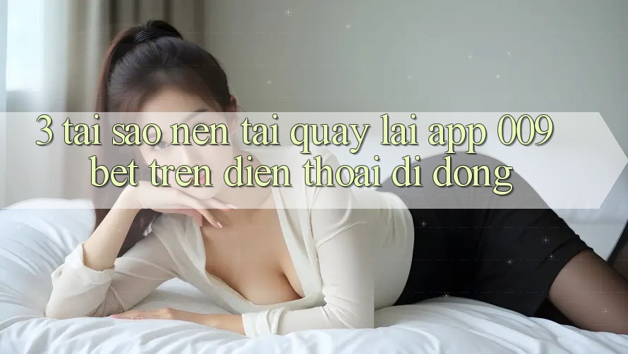 3. Tại Sao Nên Tải quay lại App 009bet Trên Điện Thoại Di Động?