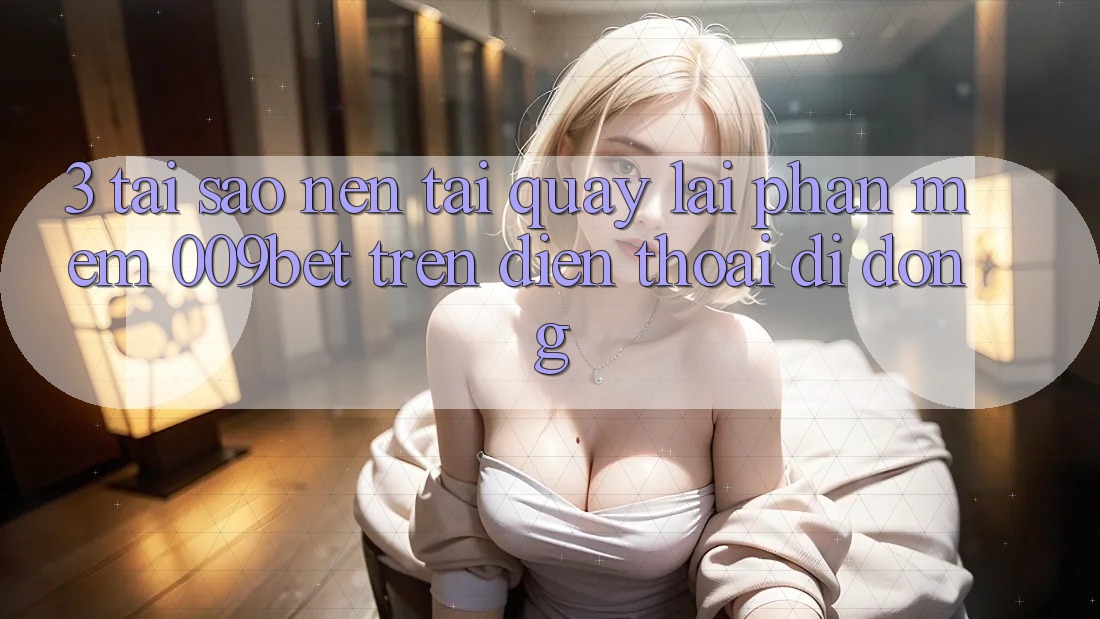 3. Tại Sao Nên Tải quay lại Phần mềm 009bet Trên Điện Thoại Di Động?