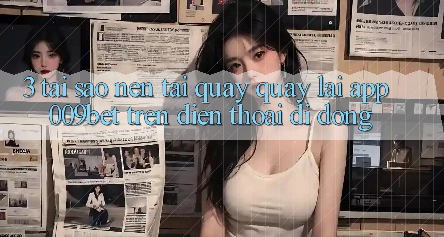 3. Tại Sao Nên Tải quay quay lại App 009bet Trên Điện Thoại Di Động?