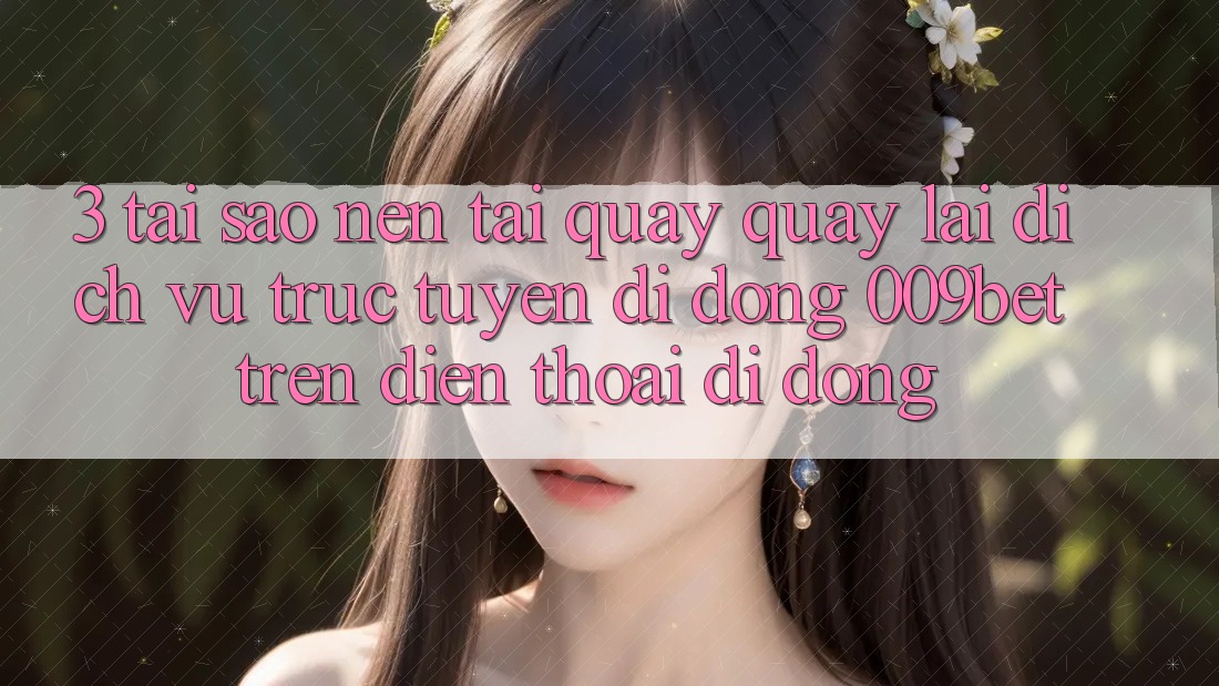 3. Tại Sao Nên Tải quay quay lại Dịch vụ trực tuyến di động 009bet Trên Điện Thoại Di Động?