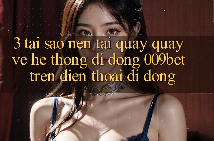3. Tại Sao Nên Tải quay quay về Hệ thống di động 009bet Trên Điện Thoại Di Động? 3. Tại Sao Nên Tải quay quay về Hệ thống di động 009bet Trên Điện Thoại Di Động?