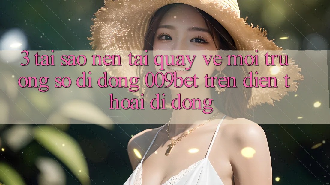 3. Tại Sao Nên Tải quay về Môi trường số di động 009bet Trên Điện Thoại Di Động? 3. Tại Sao Nên Tải quay về Môi trường số di động 009bet Trên Điện Thoại Di Động?