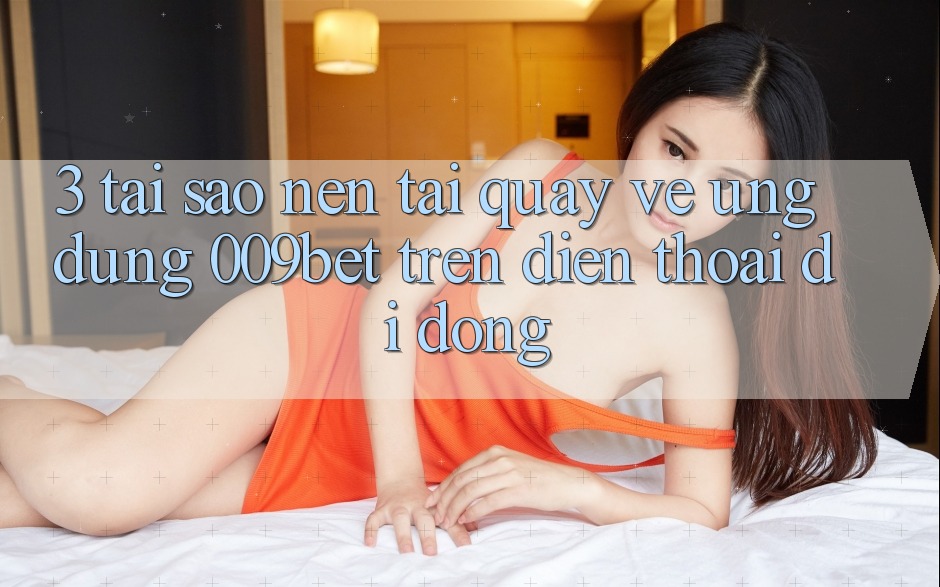 3. Tại Sao Nên Tải quay về Ứng dụng 009bet Trên Điện Thoại Di Động? 3. Tại Sao Nên Tải quay về Ứng dụng 009bet Trên Điện Thoại Di Động?