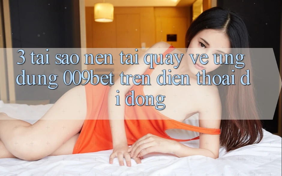 3. Tại Sao Nên Tải quay về Ứng dụng 009bet Trên Điện Thoại Di Động?
