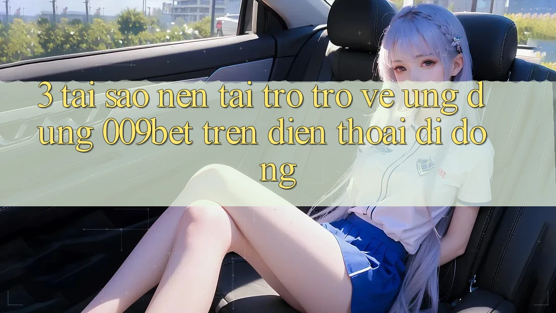 3. Tại Sao Nên Tải trở trở về Ứng dụng 009bet Trên Điện Thoại Di Động?
