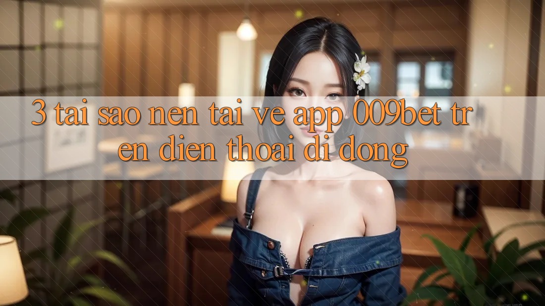 3. Tại Sao Nên Tải về App 009bet Trên Điện Thoại Di Động? 3. Tại Sao Nên Tải về App 009bet Trên Điện Thoại Di Động?