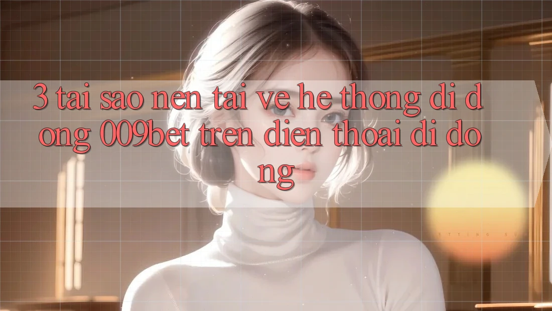 3. Tại Sao Nên Tải về Hệ thống di động 009bet Trên Điện Thoại Di Động?