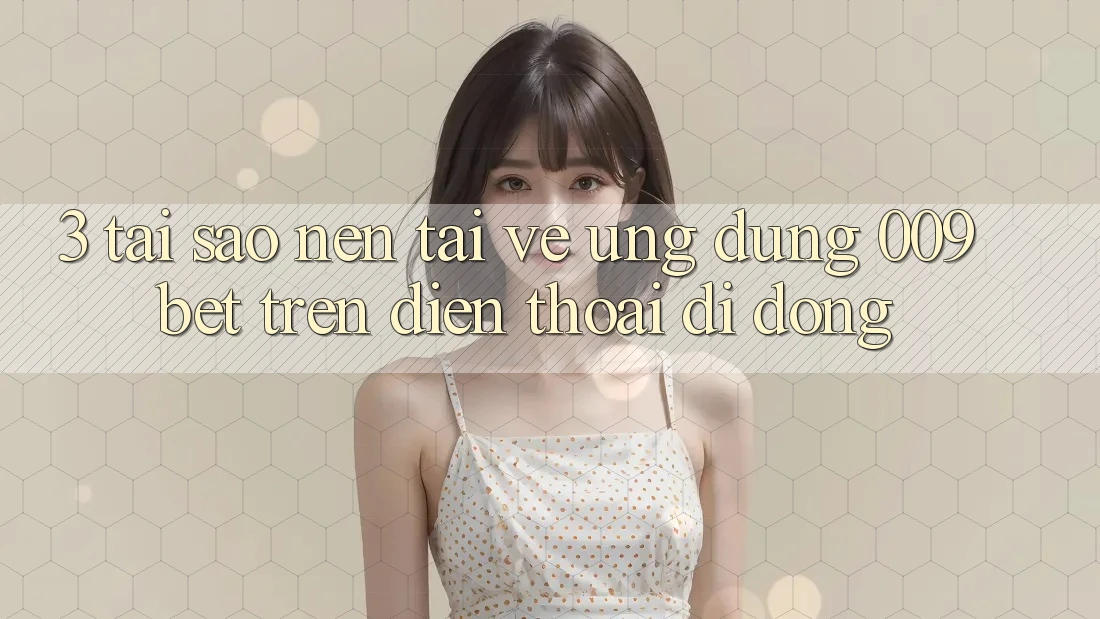 3. Tại Sao Nên Tải về Ứng dụng 009bet Trên Điện Thoại Di Động?
