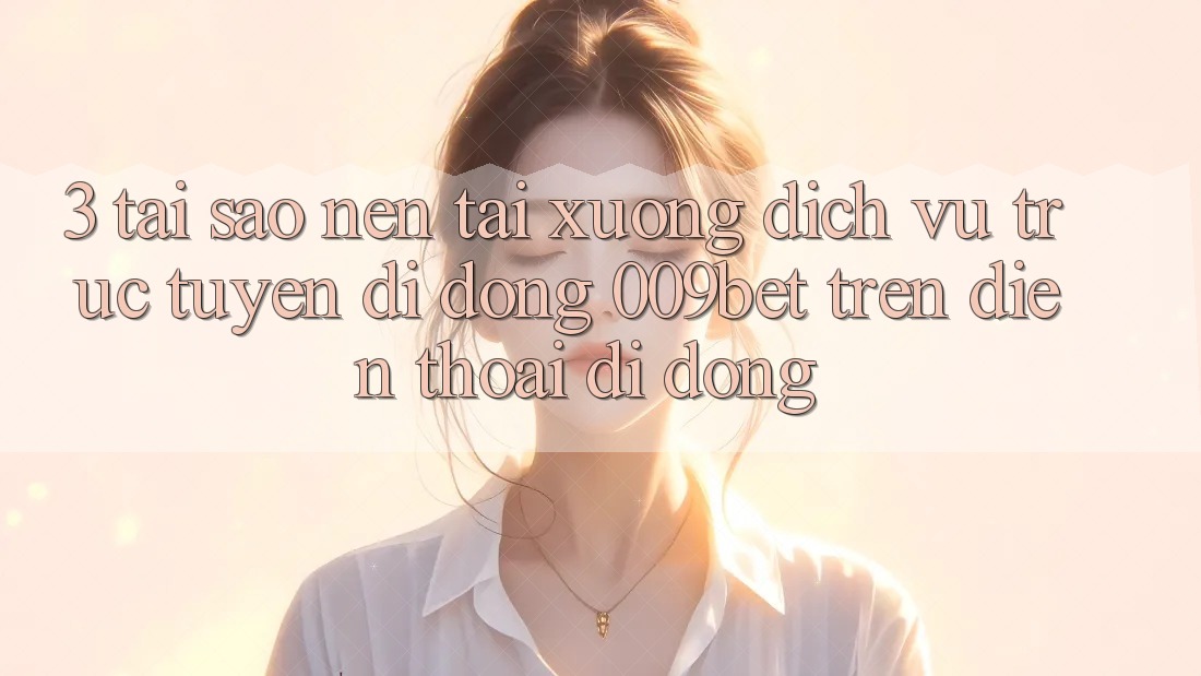 3. Tại Sao Nên Tải xuống Dịch vụ trực tuyến di động 009bet Trên Điện Thoại Di Động?