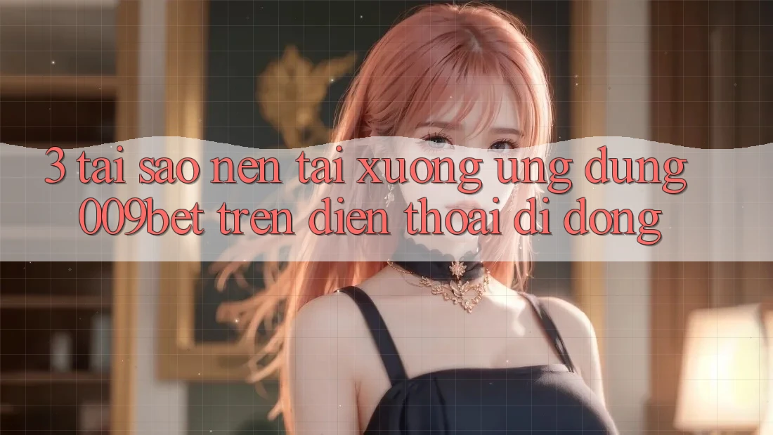 3. Tại Sao Nên Tải xuống Ứng dụng 009bet Trên Điện Thoại Di Động? 3. Tại Sao Nên Tải xuống Ứng dụng 009bet Trên Điện Thoại Di Động?