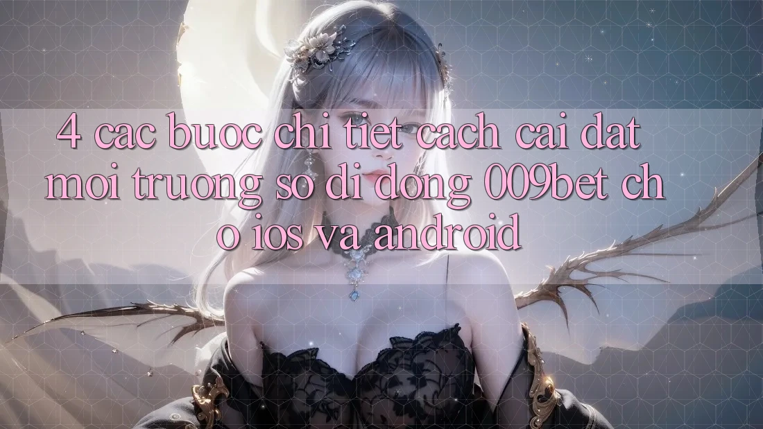 4. Các bước Chi Tiết Cách Cài đặt Môi trường số di động 009bet Cho iOS Và Android