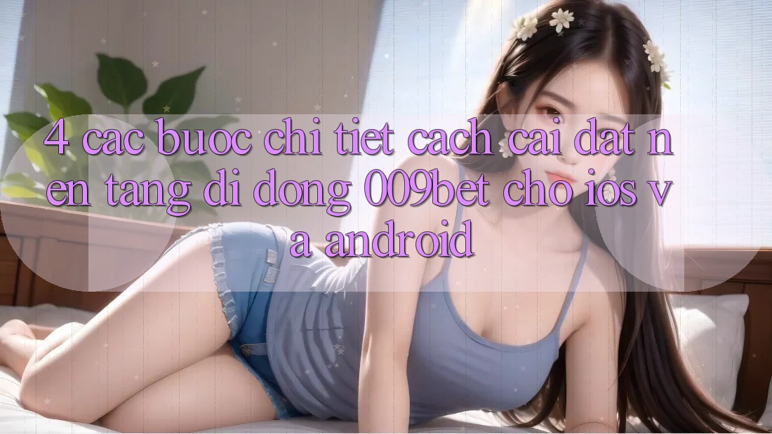 4. Các bước Chi Tiết Cách Cài đặt Nền tảng di động 009bet Cho iOS Và Android