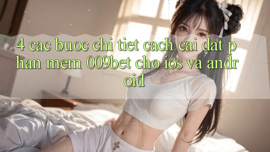 4. Các bước Chi Tiết Cách Cài đặt Phần mềm 009bet Cho iOS Và Android