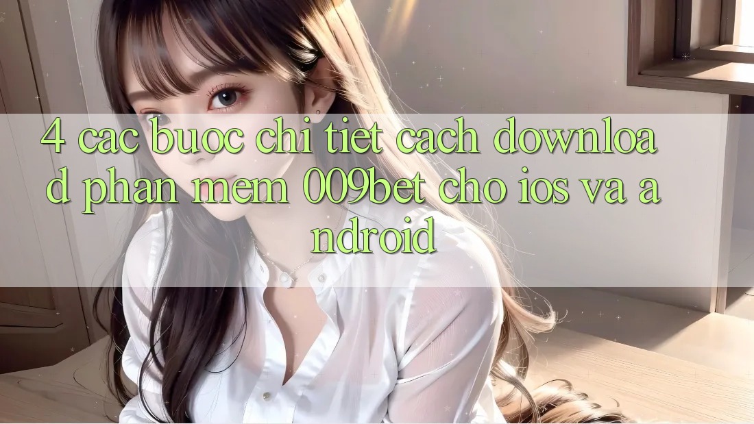 4. Các bước Chi Tiết Cách Download Phần mềm 009bet Cho iOS Và Android 4. Các bước Chi Tiết Cách Download Phần mềm 009bet Cho iOS Và Android