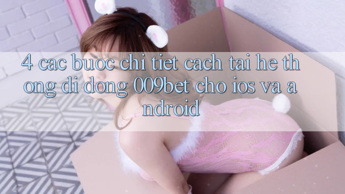 4. Các bước Chi Tiết Cách Tải Hệ thống di động 009bet Cho iOS Và Android 4. Các bước Chi Tiết Cách Tải Hệ thống di động 009bet Cho iOS Và Android