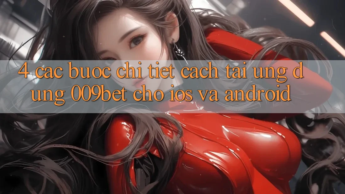 4. Các bước Chi Tiết Cách Tải Ứng dụng 009bet Cho iOS Và Android 4. Các bước Chi Tiết Cách Tải Ứng dụng 009bet Cho iOS Và Android