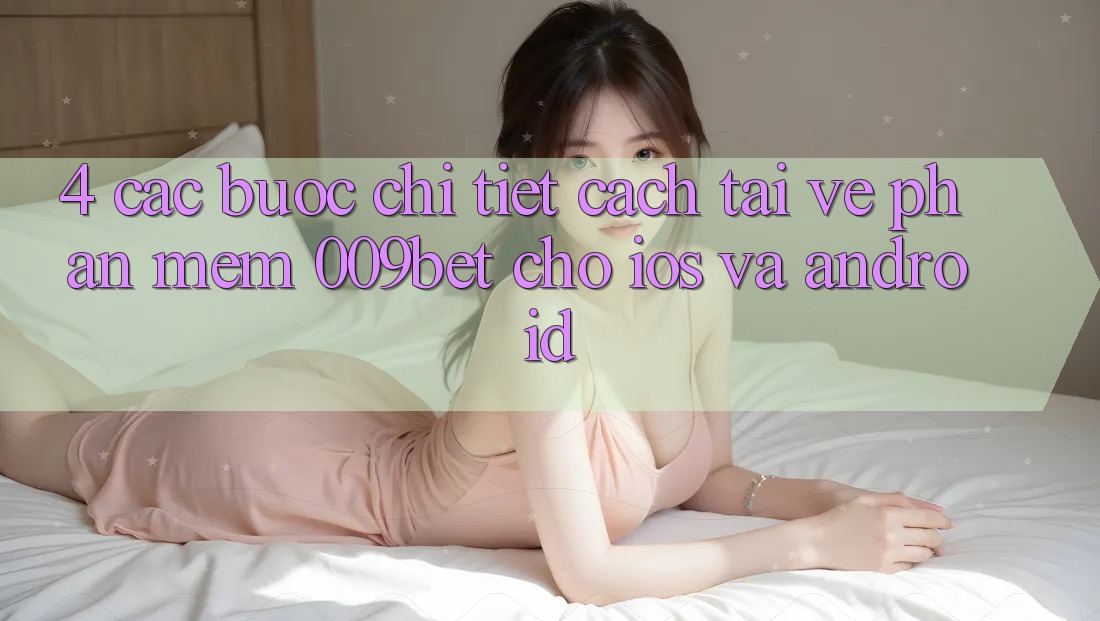 4. Các bước Chi Tiết Cách Tải về Phần mềm 009bet Cho iOS Và Android 4. Các bước Chi Tiết Cách Tải về Phần mềm 009bet Cho iOS Và Android