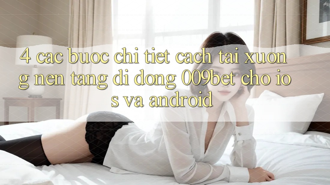 4. Các bước Chi Tiết Cách Tải xuống Nền tảng di động 009bet Cho iOS Và Android 4. Các bước Chi Tiết Cách Tải xuống Nền tảng di động 009bet Cho iOS Và Android