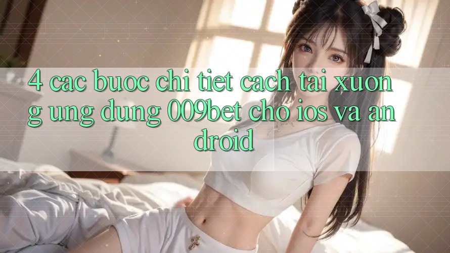 4. Các bước Chi Tiết Cách Tải xuống Ứng dụng 009bet Cho iOS Và Android