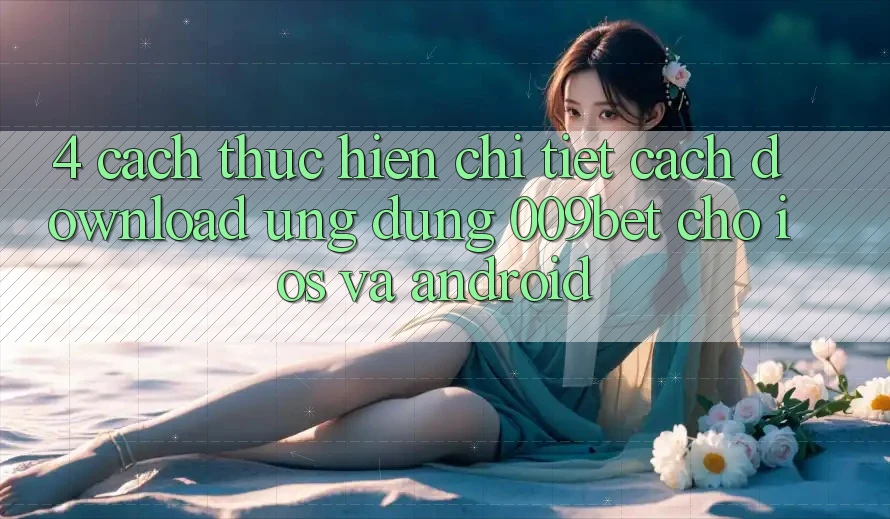 4. Cách thực hiện Chi Tiết Cách Download Ứng dụng 009bet Cho iOS Và Android