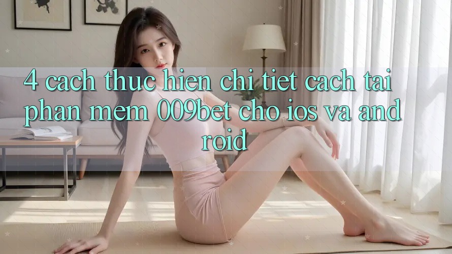 4. Cách thực hiện Chi Tiết Cách Tải Phần mềm 009bet Cho iOS Và Android