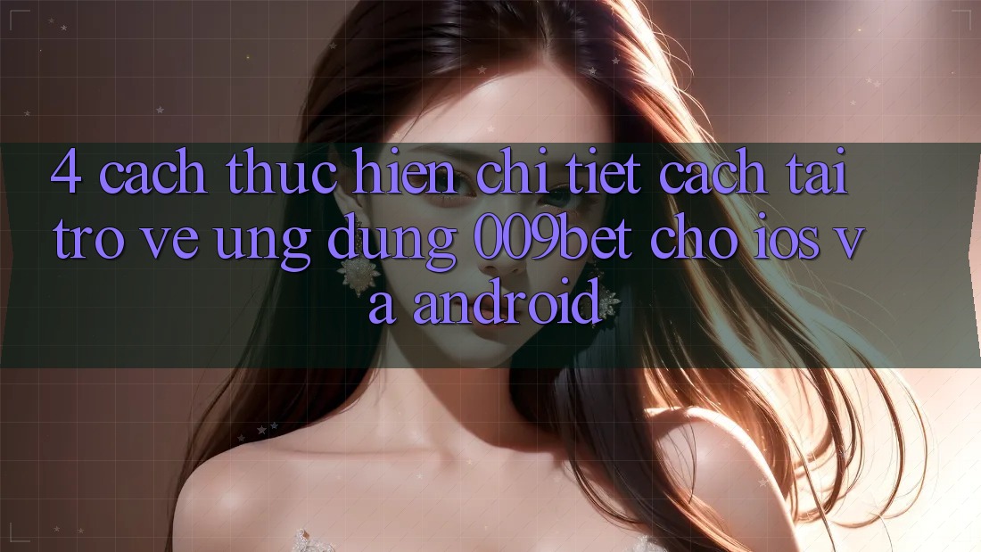 4. Cách thực hiện Chi Tiết Cách Tải trở về Ứng dụng 009bet Cho iOS Và Android 4. Cách thực hiện Chi Tiết Cách Tải trở về Ứng dụng 009bet Cho iOS Và Android