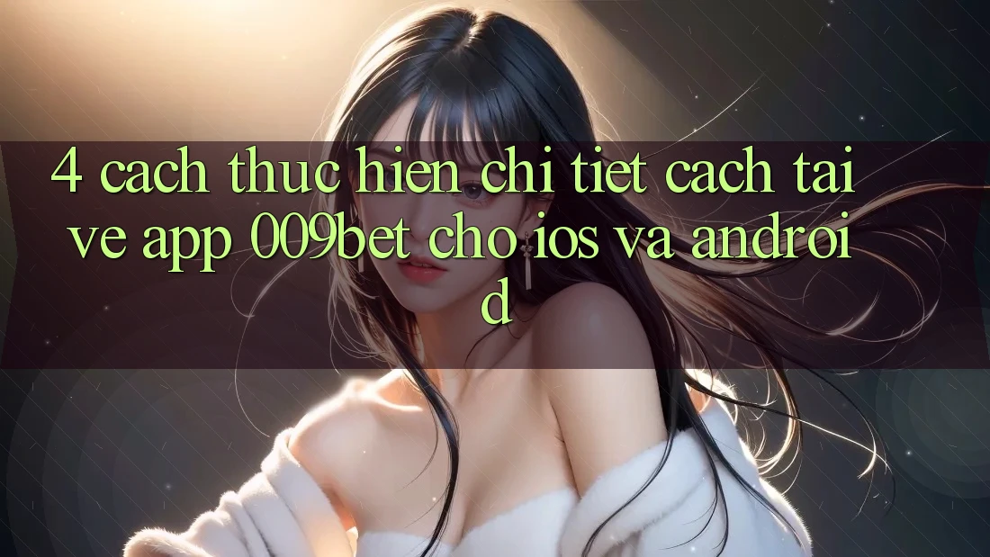 4. Cách thực hiện Chi Tiết Cách Tải về App 009bet Cho iOS Và Android 4. Cách thực hiện Chi Tiết Cách Tải về App 009bet Cho iOS Và Android